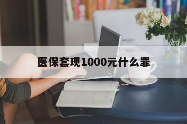 鹤壁医保套现1000元什么罪(医保套现2000有什么惩罚)