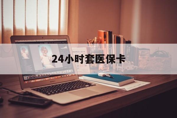 鹤壁24小时套医保卡(上海24小时套医保卡)