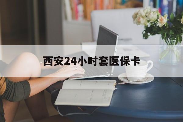 鹤壁西安24小时套医保卡(西安刷医保)