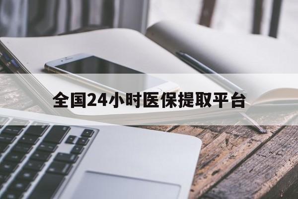 鹤壁全国24小时医保提取平台(全国24小时医保提取平台有哪些)