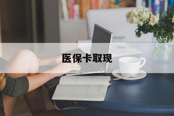 鹤壁医保卡取现(医保卡取现金去哪里取)