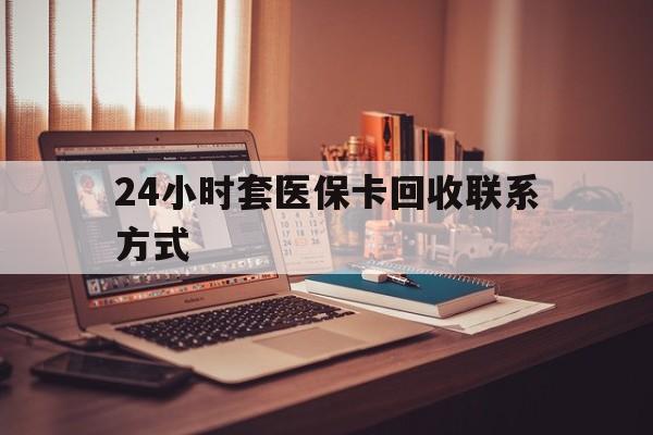 鹤壁24小时套医保卡回收联系方式(24小时套医保卡回收联系方式中介)
