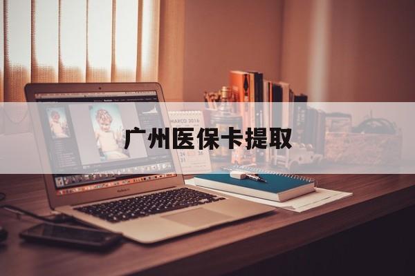 鹤壁广州医保卡提取(广州医保卡提取多久到账)