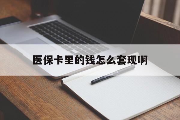 鹤壁医保卡里的钱怎么套现啊(医保卡的钱怎么套出来啊)