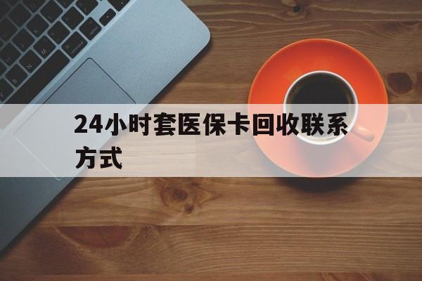鹤壁24小时套医保卡回收联系方式(回收医保卡电话)