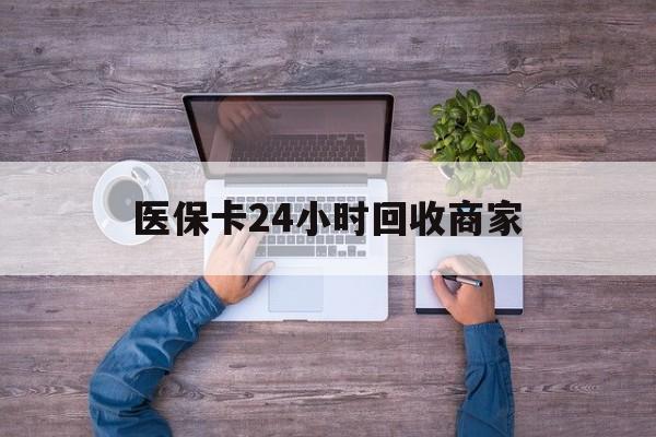 鹤壁医保卡24小时回收商家(医保卡回收电话)