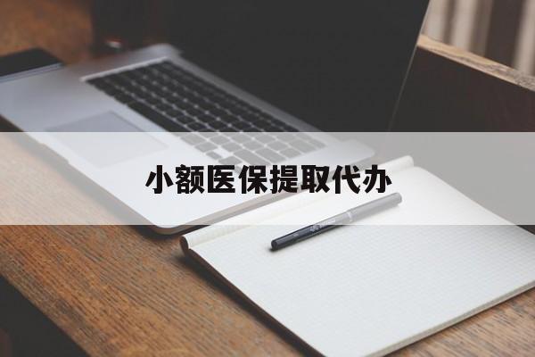 鹤壁小额医保提取代办(小额医保提取代办怎么操作)