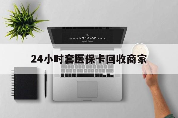 鹤壁24小时套医保卡回收商家(医保取现24小时微信)