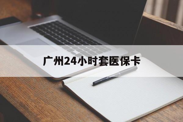 鹤壁广州24小时套医保卡(广州收医保卡)