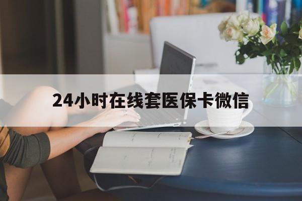 鹤壁24小时在线套医保卡微信(24小时在线套医保卡微信中介)