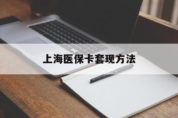 鹤壁上海医保卡套现方法(上海医保卡提现中介)