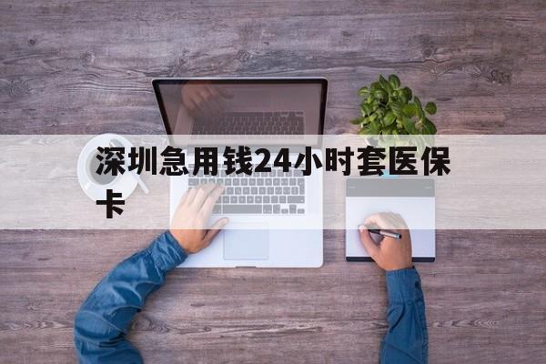 鹤壁深圳急用钱24小时套医保卡(深圳医保24小时在线咨询)