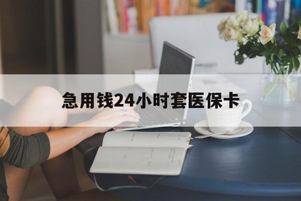 鹤壁急用钱24小时套医保卡(急用钱套医保卡联系方式24小时)