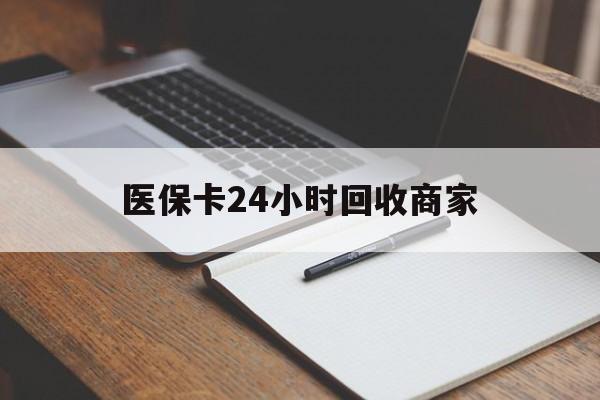 医保卡24小时回收商家(医保卡24小时回收商家会知道吗) 医保卡24小时回收商家(医保卡24小时回收商家会知道吗)