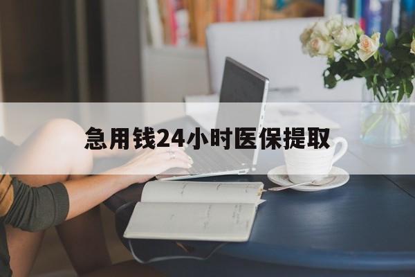 鹤壁急用钱24小时医保提取(24小时医保取现回收)