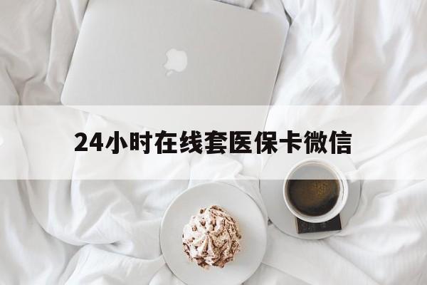 鹤壁24小时在线套医保卡微信(24小时在线套医保卡微信能用吗)