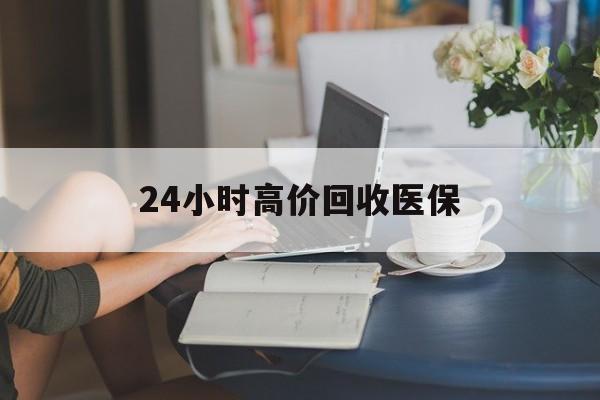 鹤壁24小时高价回收医保(24小时高价回收医保小额)