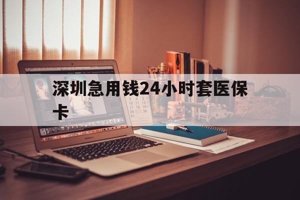 鹤壁深圳急用钱24小时套医保卡(深圳急用钱套医保卡联系方式)