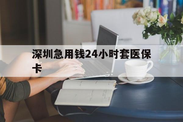 鹤壁深圳急用钱24小时套医保卡(深圳医保卡提取现金方法)
