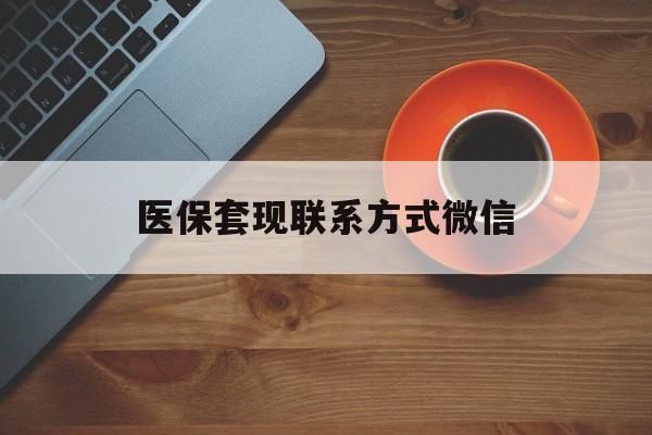 鹤壁医保套现联系方式微信(医保卡提现套取微信)