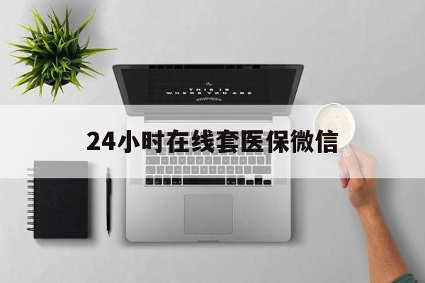 鹤壁24小时在线套医保微信(24小时在线套医保微信300)