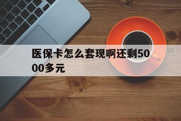 鹤壁医保卡怎么套现啊还剩5000多元(医保卡咋套现)